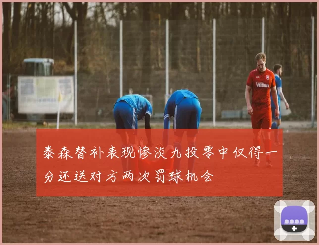 泰森替补表现惨淡九投零中仅得一分还送对方两次罚球机会
