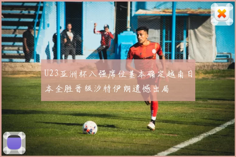 U23亚洲杯八强席位基本确定越南日本全胜晋级沙特伊朗遗憾出局