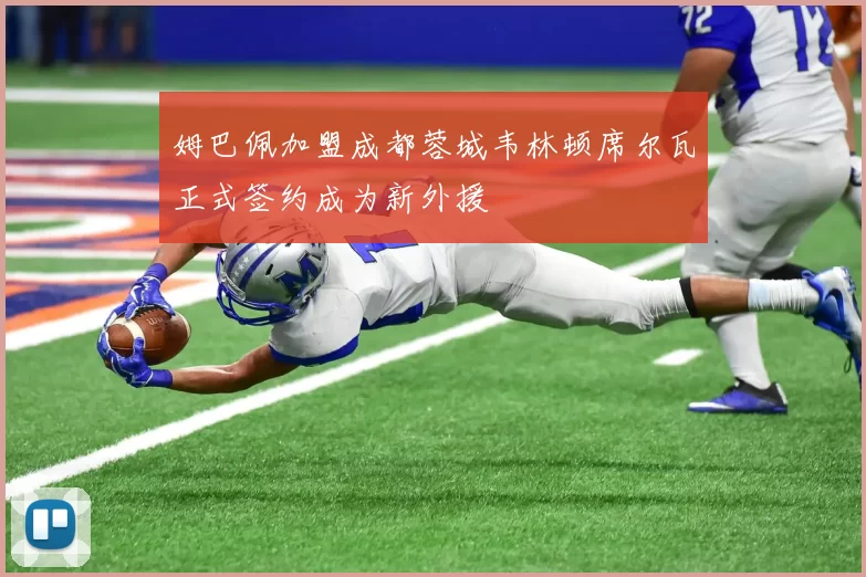 姆巴佩加盟成都蓉城韦林顿席尔瓦正式签约成为新外援