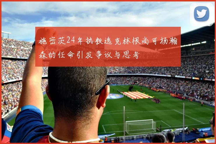 施密茨24年执教选克林根尚可杨瀚森的任命引发争议与思考