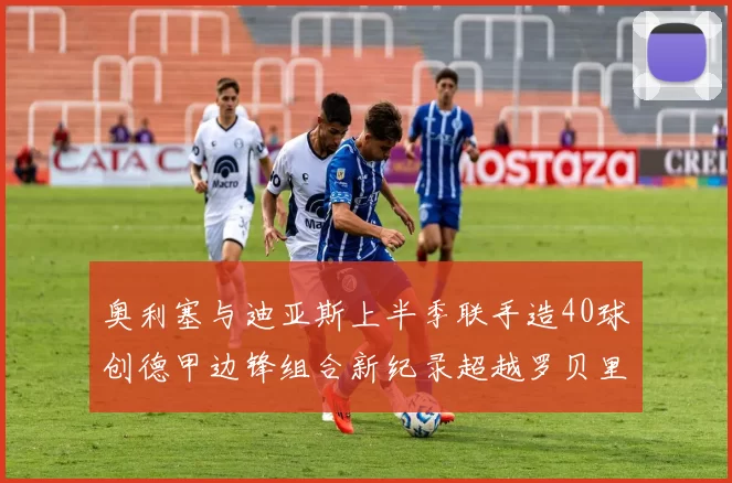 奥利塞与迪亚斯上半季联手造40球创德甲边锋组合新纪录超越罗贝里