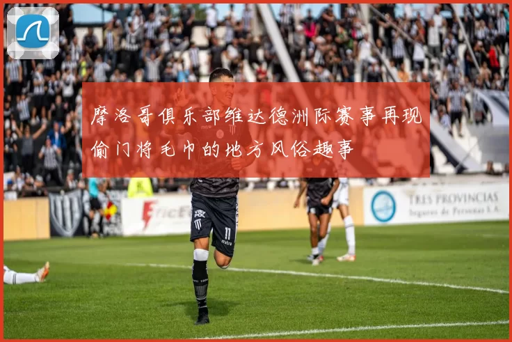 摩洛哥俱乐部维达德洲际赛事再现偷门将毛巾的地方风俗趣事