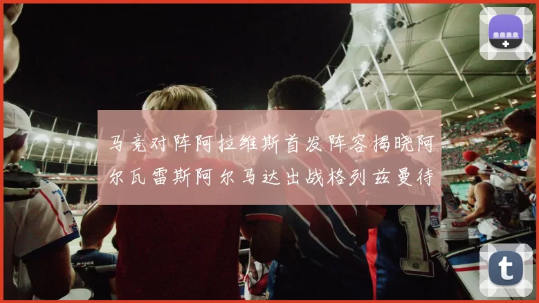 马竞对阵阿拉维斯首发阵容揭晓阿尔瓦雷斯阿尔马达出战格列兹曼待命
