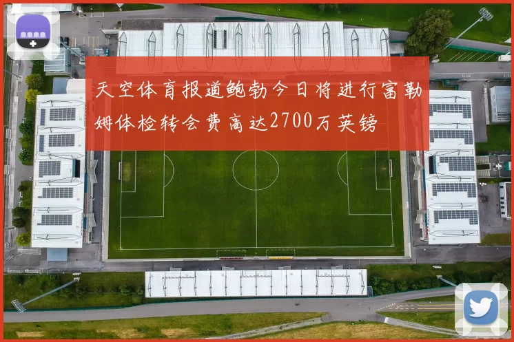 天空体育报道鲍勃今日将进行富勒姆体检转会费高达2700万英镑